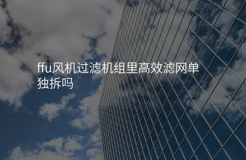 ffu风机过滤机组里高效滤网单独拆吗