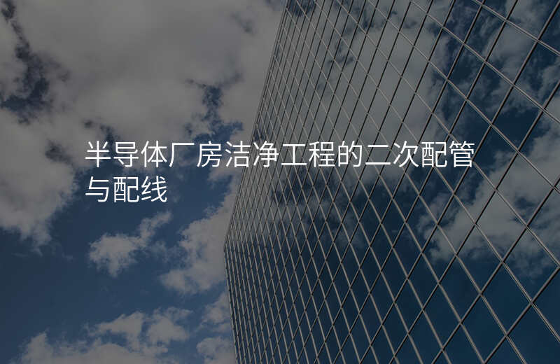 半导体厂房洁净工程的二次配管与配线