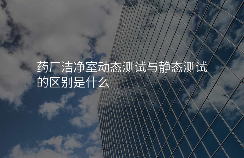 药厂洁净室动态测试与静态测试的区别是什么