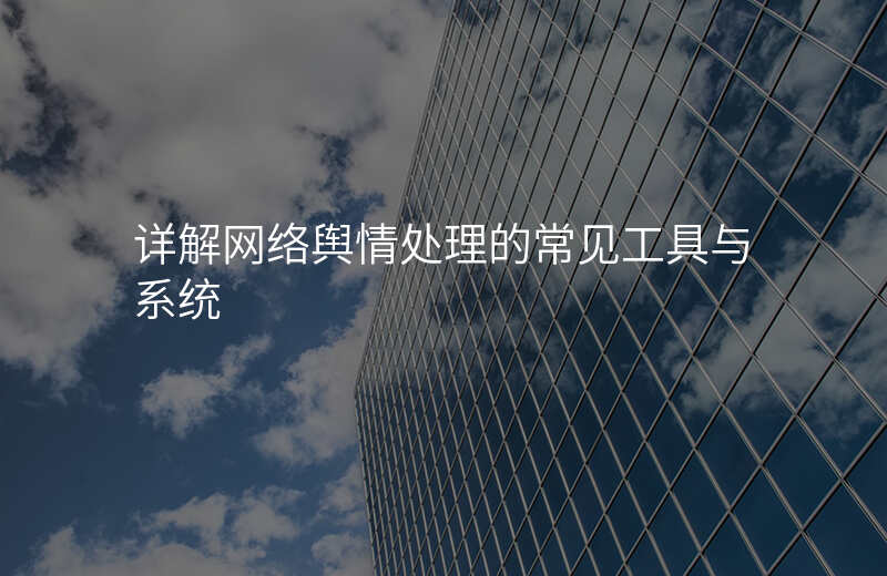 详解网络舆情处理的常见工具与系统