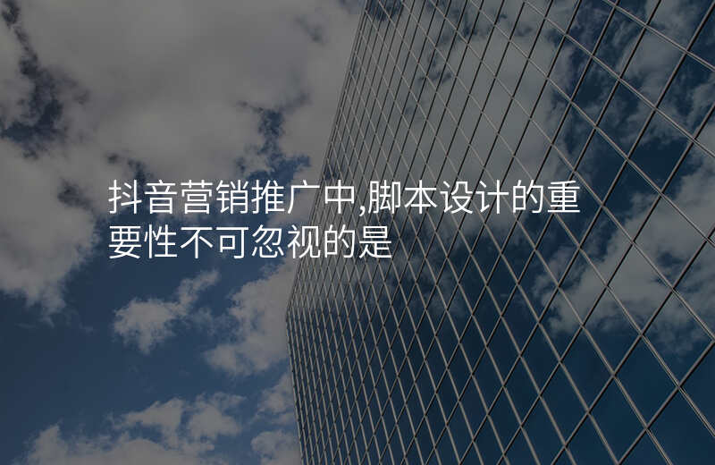 抖音营销推广中,脚本设计的重要性不可忽视的是