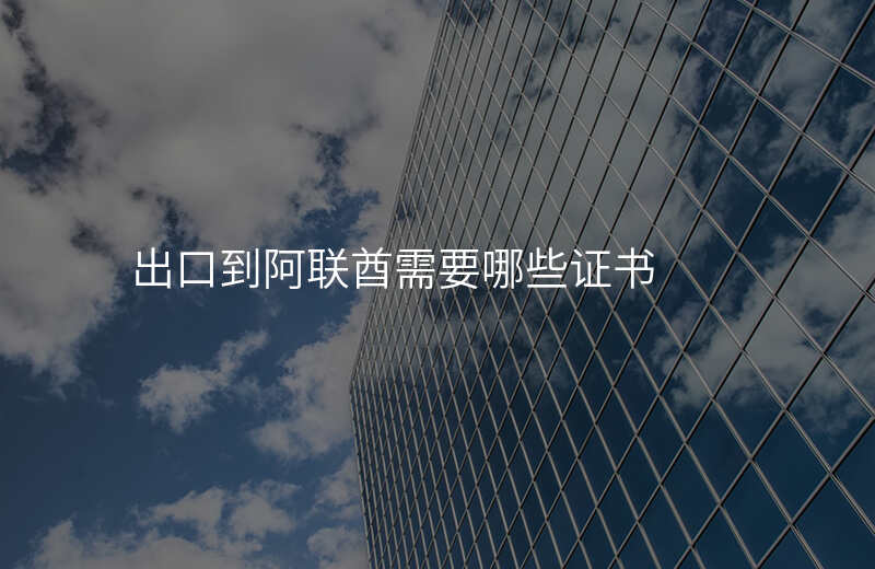 出口到阿联酋需要哪些证书