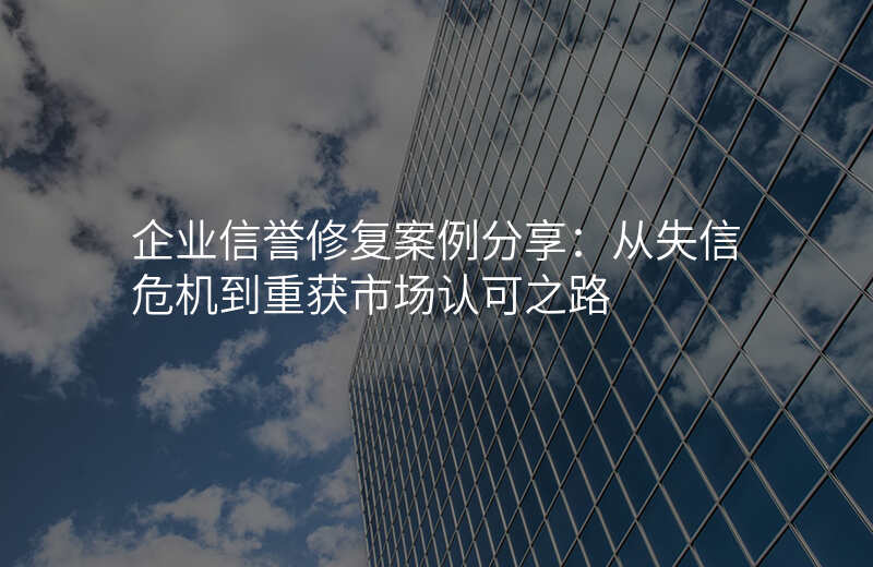 企业信誉修复案例分享:从失信危机到重获市场认可之路