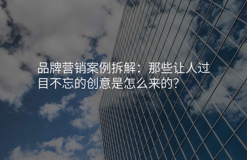 品牌营销案例拆解:那些让人过目不忘的创意是怎么来的?
