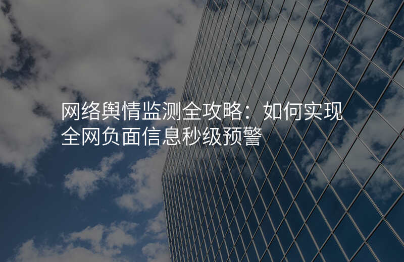网络舆情监测全攻略:如何实现全网负面信息秒级预警