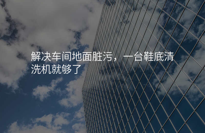 解决车间地面脏污,一台鞋底清洗机就够了