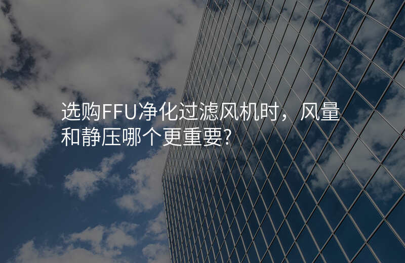 选购FFU净化过滤风机时,风量和静压哪个更重要?