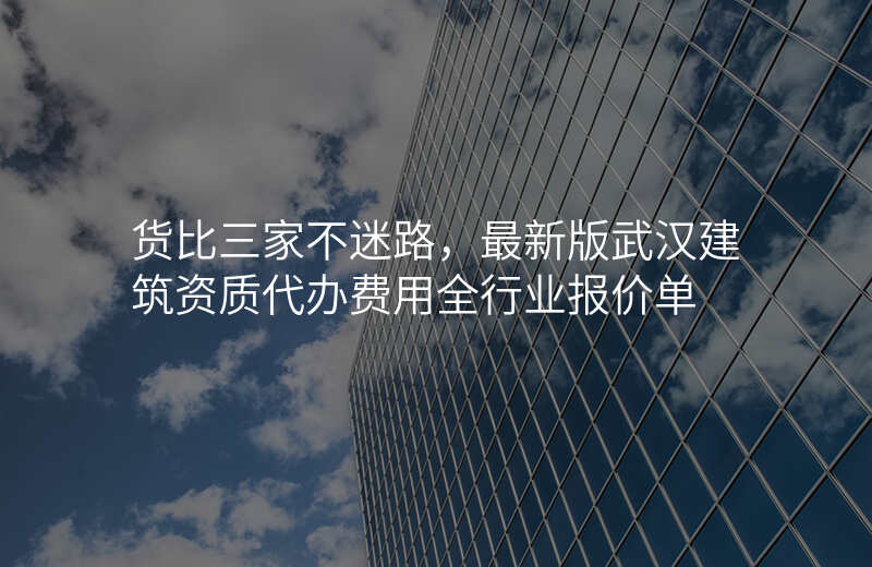 货比三家不迷路,最新版武汉建筑资质代办费用全行业报价单
