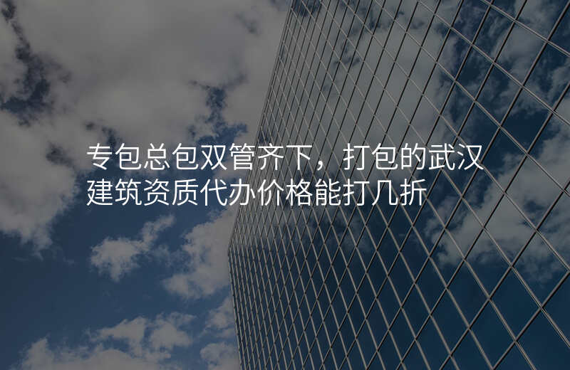 专包总包双管齐下,打包的武汉建筑资质代办价格能打几折
