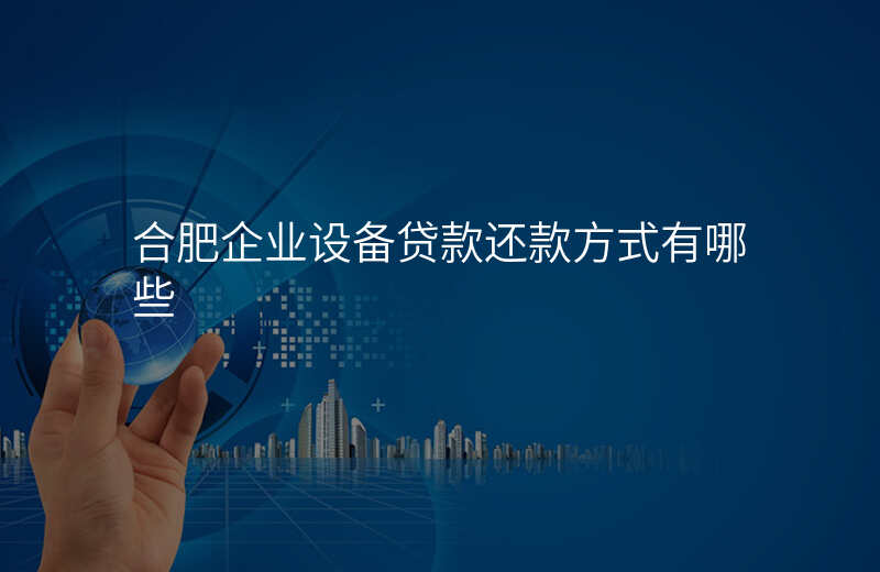 合肥企业设备贷款还款方式有哪些