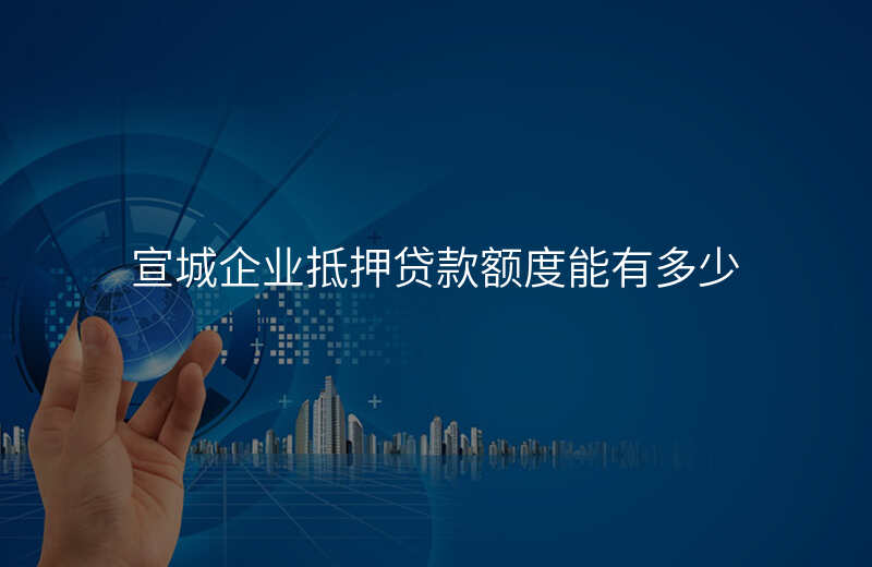 宣城企业抵押贷款额度能有多少