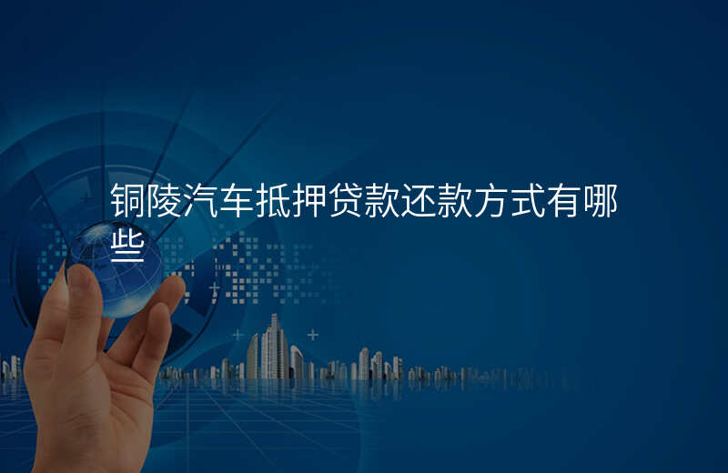 铜陵汽车抵押贷款还款方式有哪些