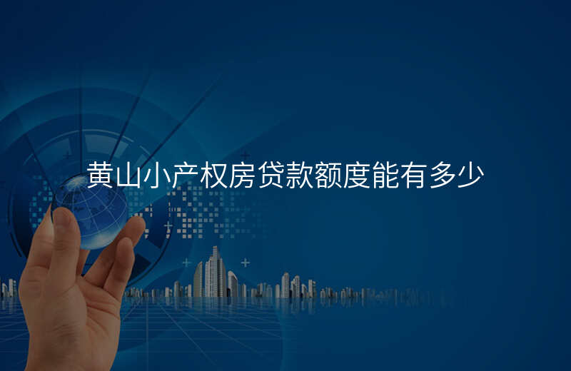 黄山小产权房贷款额度能有多少