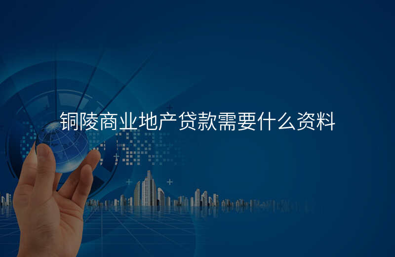 铜陵商业地产贷款需要什么资料