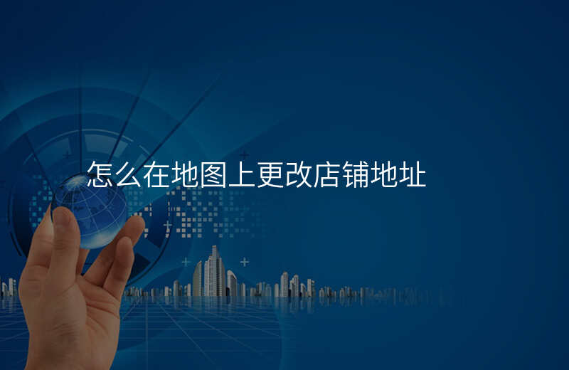 地图上自己的店铺位置怎么修改 地图上自己的店铺位置怎么修改
