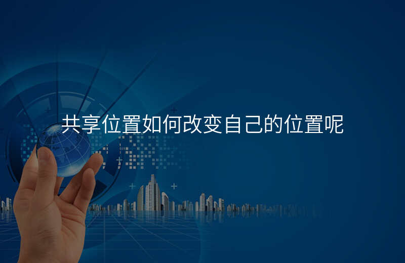 共享位置如何改变自己的位置 共享位置如何改变自己的位置