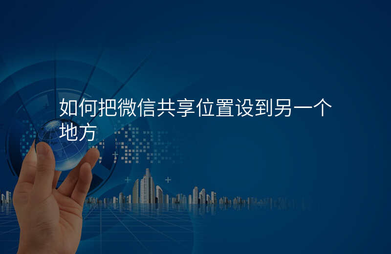 微信怎么把共享位置调在别的地方 微信怎么把共享位置调在别的地方