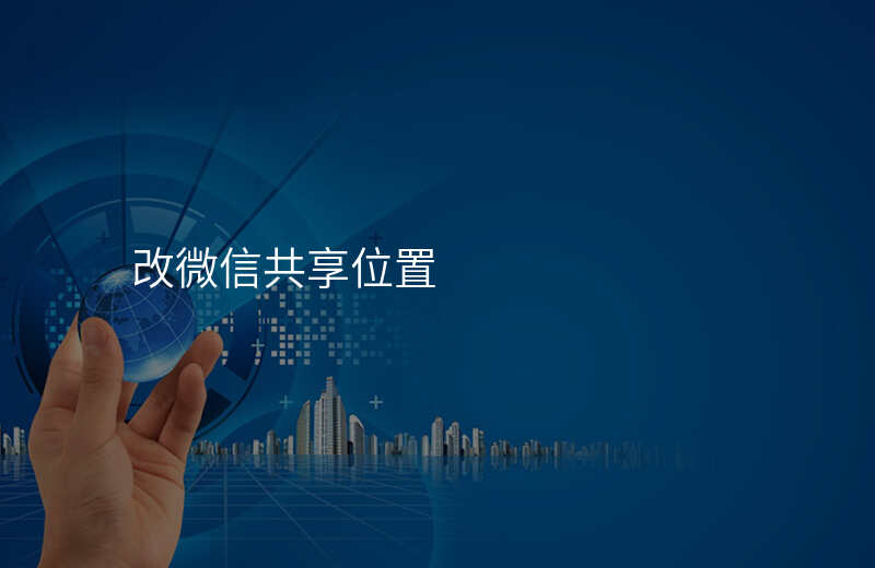 微信怎么更改共享位置 微信怎么更改共享位置