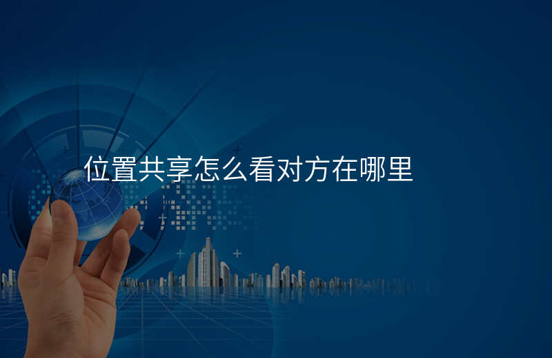 通过位置共享怎么找到对方 通过位置共享怎么找到对方