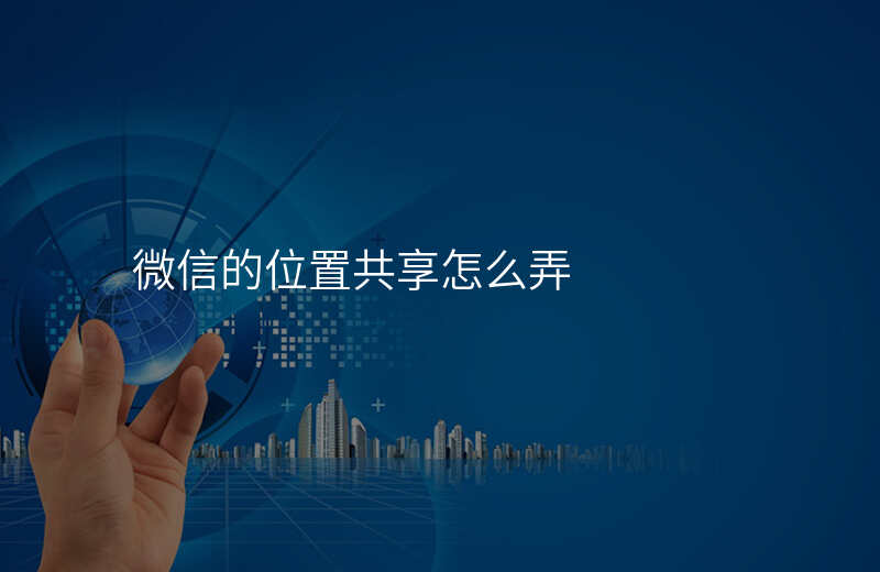 微信里的位置共享怎么用 微信里的位置共享怎么用