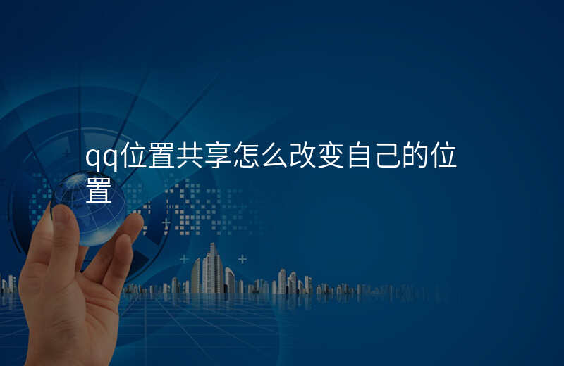 qq怎么改位置共享 qq怎么改位置共享