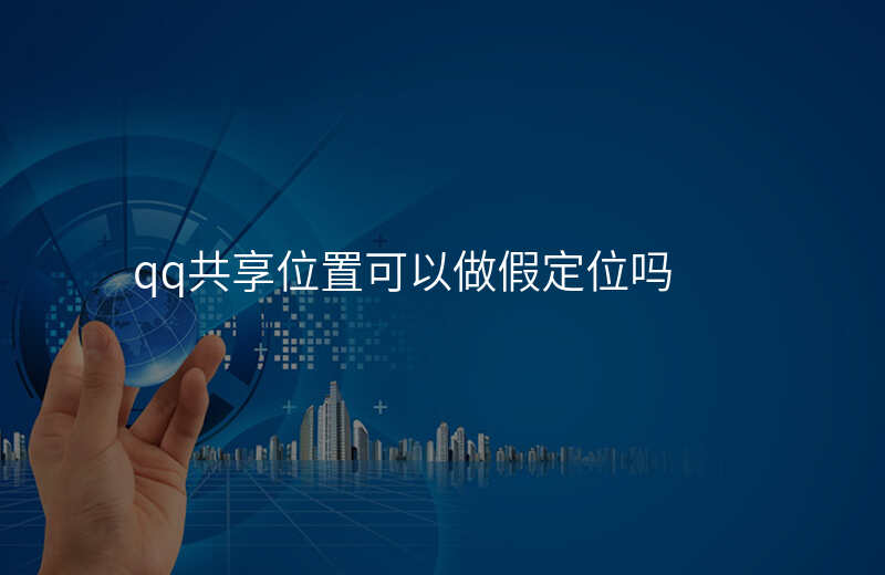 qq共享位置(qq共享位置可以改变自己的位置吗) qq共享位置(qq共享位置可以改变自己的位置吗)