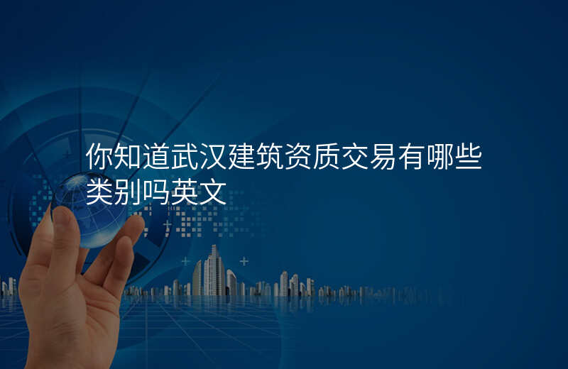 你知道武汉建筑资质交易有哪些类别吗英文