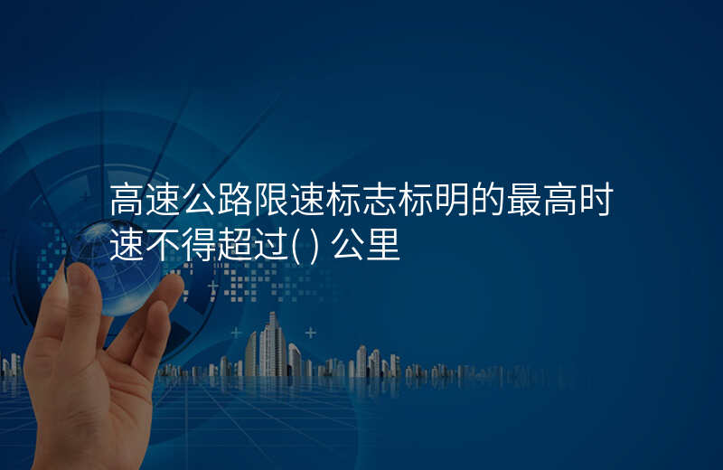 高速公路限速标志标明的最高时速不得超过( ) 公里