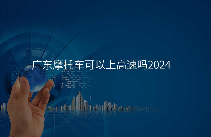 广东摩托车可以上高速吗2024