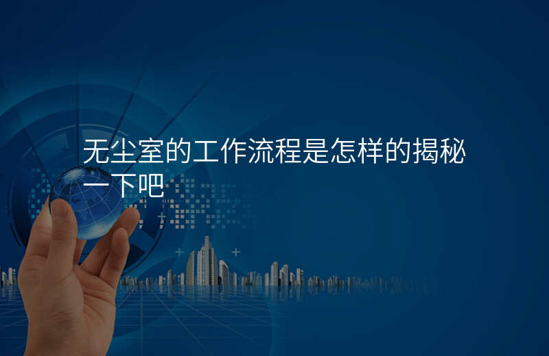 无尘室的工作流程是怎样的揭秘一下吧 无尘室的工作流程是怎样的揭秘一下吧
