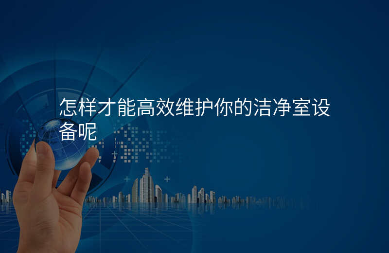 怎样才能高效维护你的洁净室设备呢