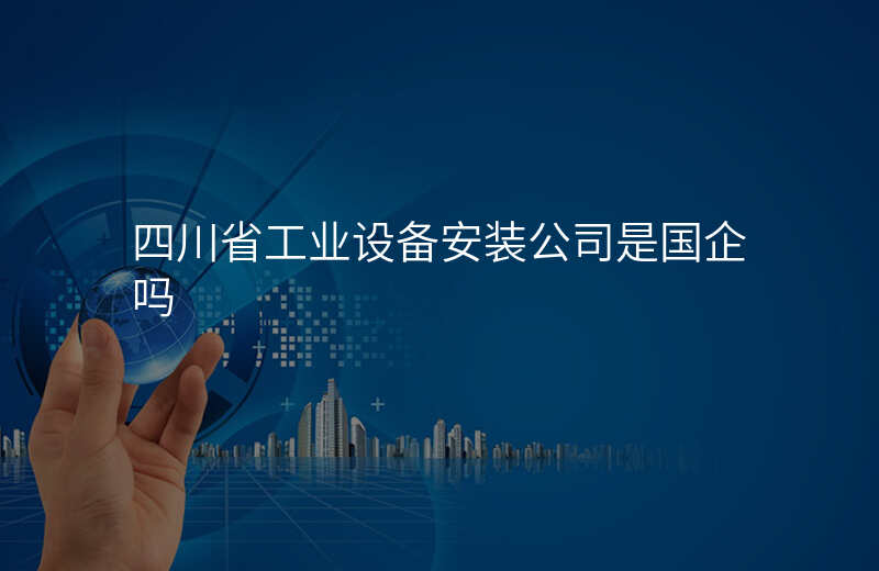 四川省工业设备安装公司是国企吗