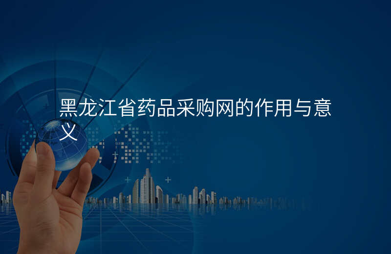黑龙江省药品采购网的作用与意义