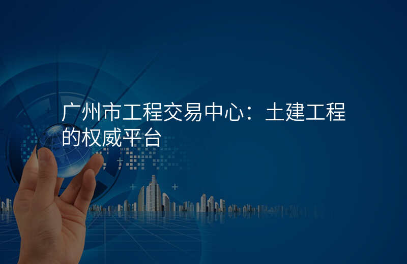 广州市工程交易中心:土建工程的权威平台