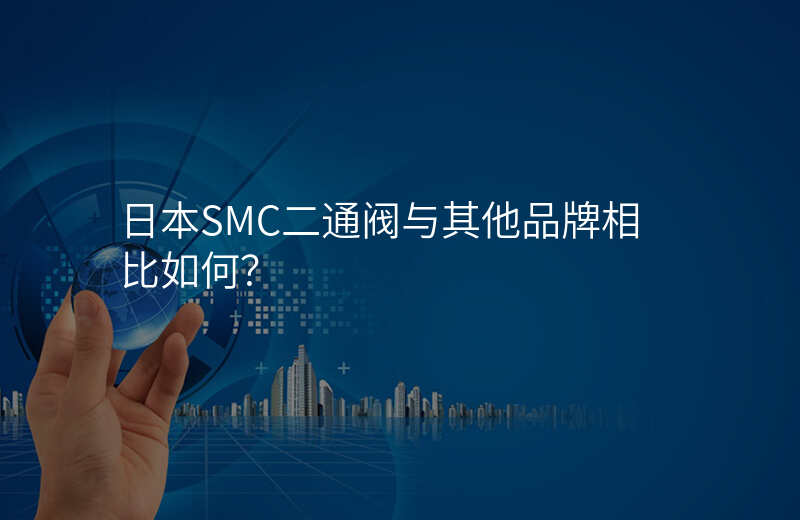 日本SMC二通阀与其他品牌相比如何?