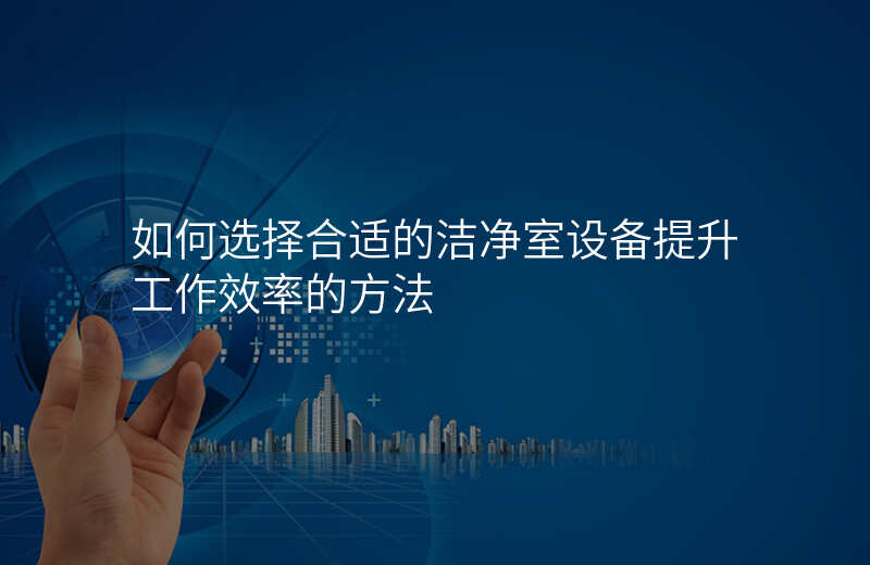 如何选择合适的洁净室设备提升工作效率的方法