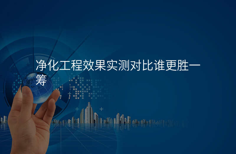净化工程效果实测对比谁更胜一筹 净化工程效果实测对比谁更胜一筹