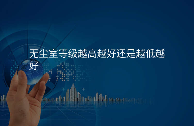 无尘室等级越高越好还是越低越好