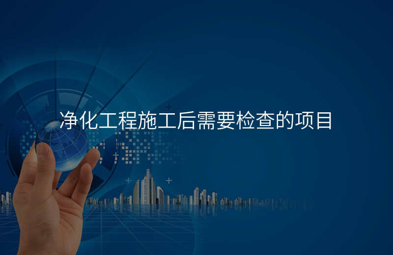 净化工程施工后需要检查的项目