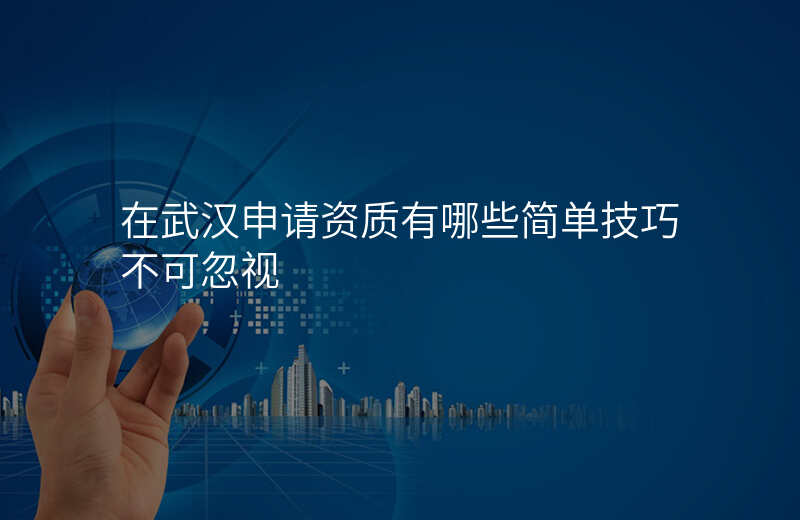 在武汉申请资质有哪些简单技巧不可忽视