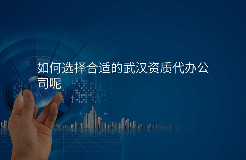 如何选择合适的武汉资质代办公司呢