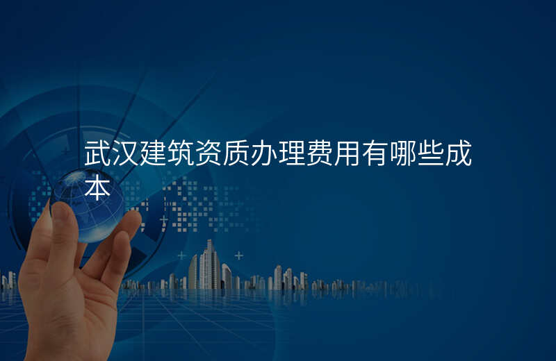 武汉建筑资质办理费用有哪些成本