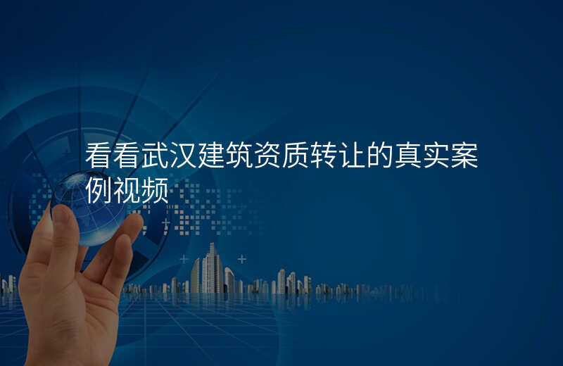 看看武汉建筑资质转让的真实案例视频