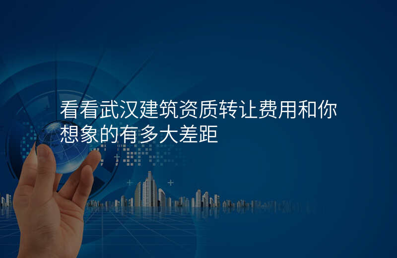 看看武汉建筑资质转让费用和你想象的有多大差距
