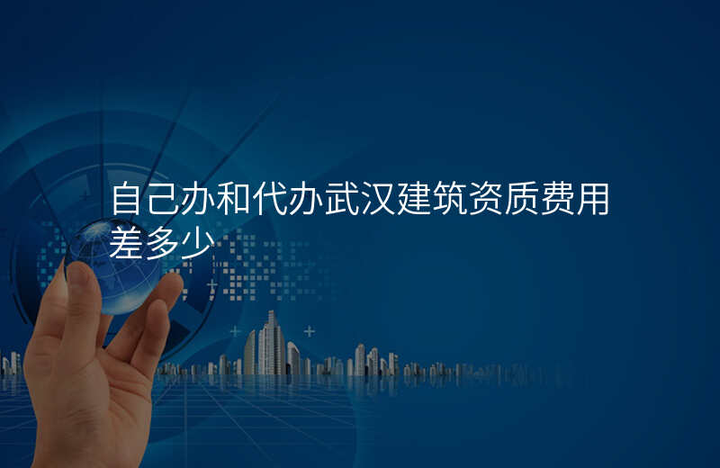 自己办和代办武汉建筑资质费用差多少