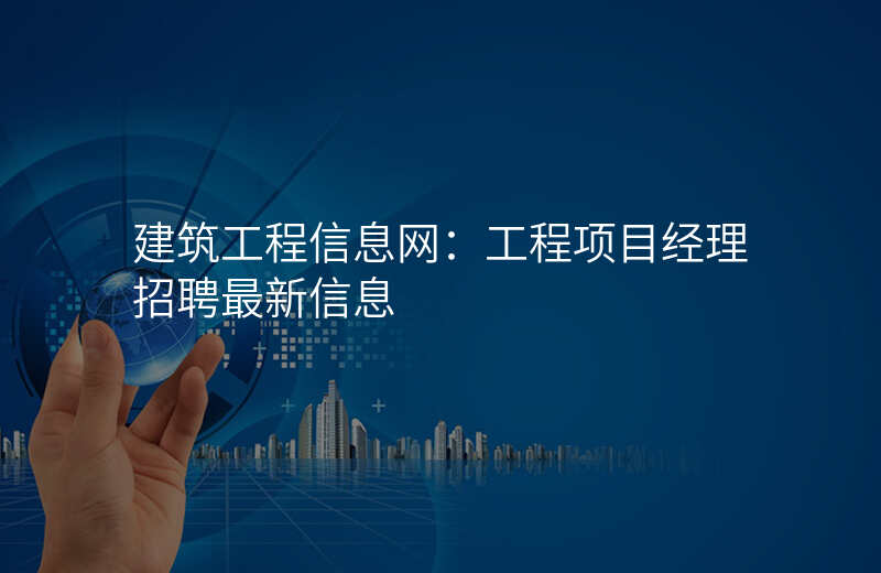 建筑工程信息网:工程项目经理招聘最新信息