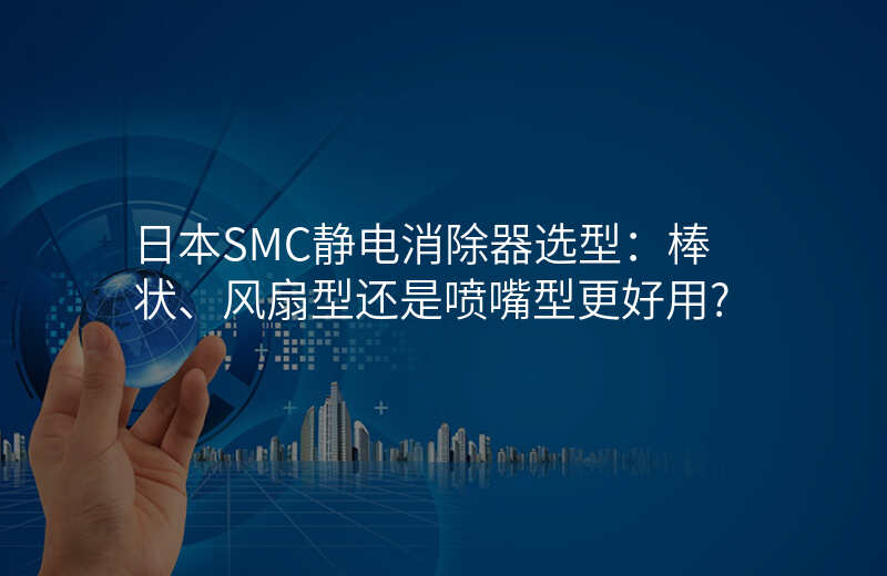 日本SMC静电消除器选型:棒状、风扇型还是喷嘴型更好用?