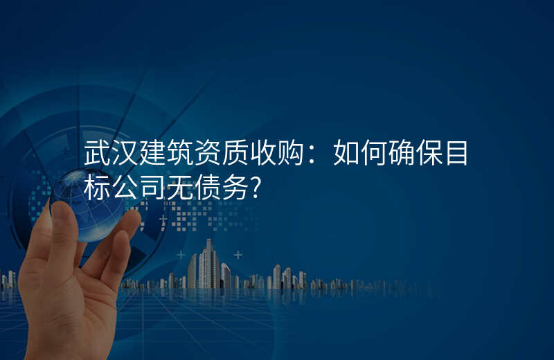 武汉建筑资质收购:如何确保目标公司无债务?