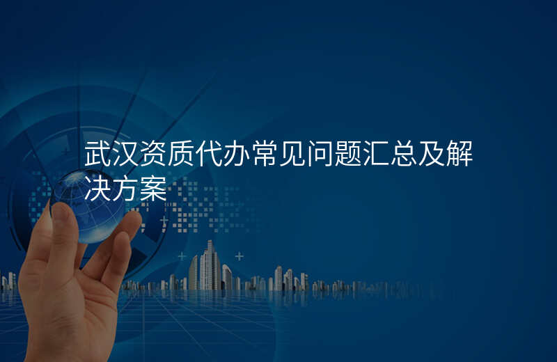 武汉资质代办常见问题汇总及解决方案