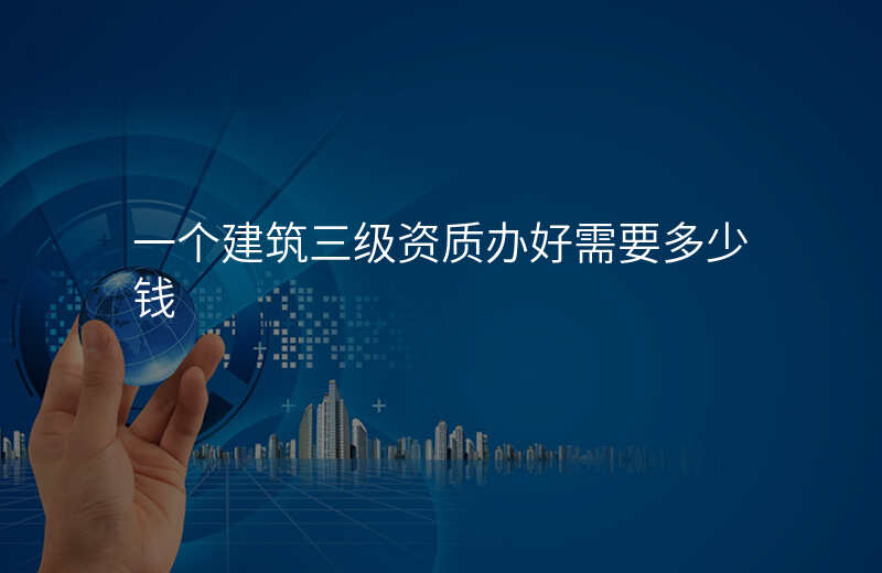 一个建筑三级资质办好需要多少钱